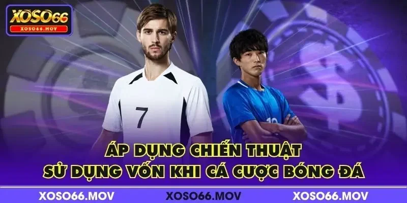 Áp dụng chiến thuật sử dụng vốn khi cá cược bóng đá